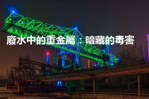 廢水中的重金屬：暗藏的毒害還有哪些？